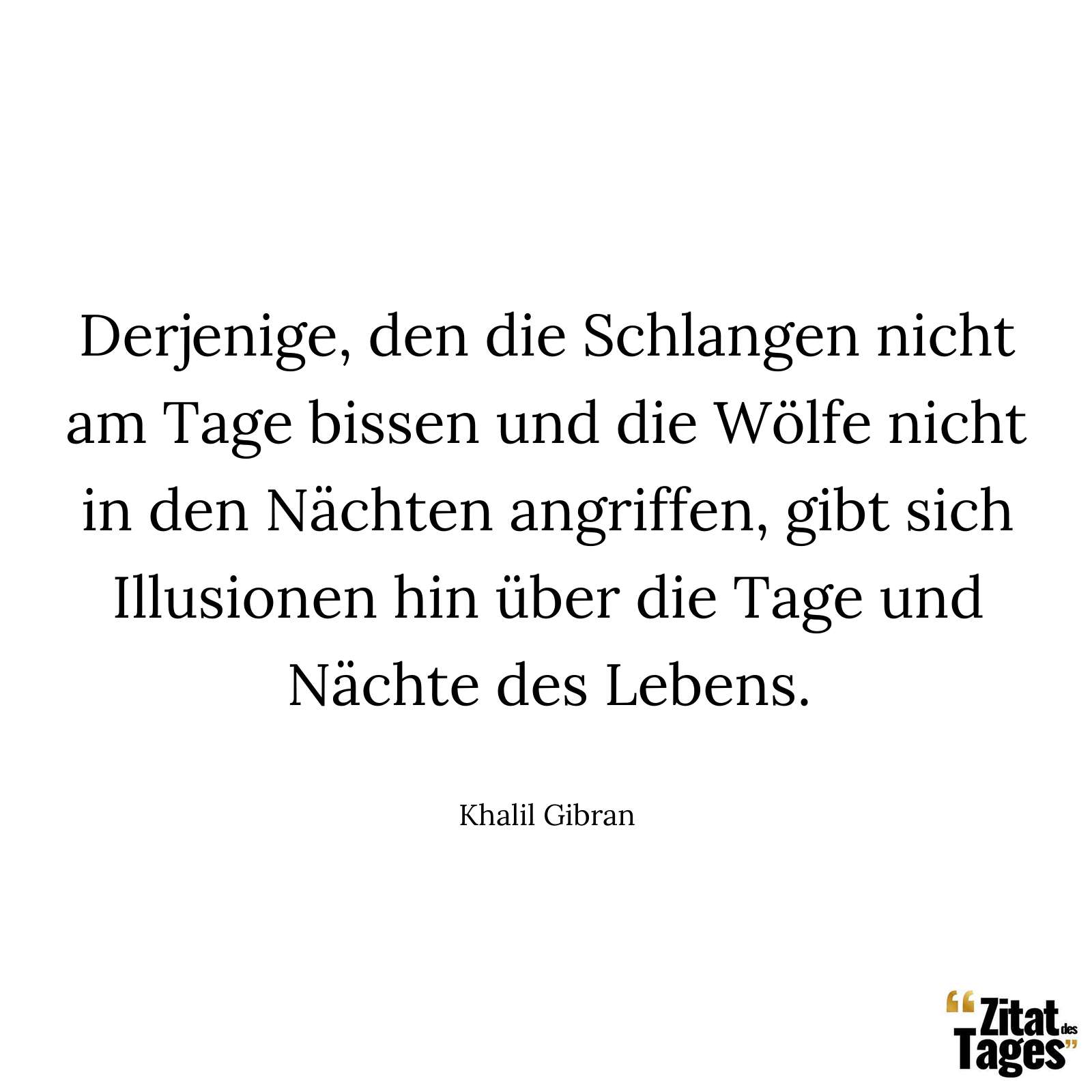 Derjenige, den die Schlangen nicht am Tage bissen und die Wölfe nicht in den Nächten angriffen, gibt sich Illusionen hin über die Tage und Nächte des Lebens. - Khalil Gibran