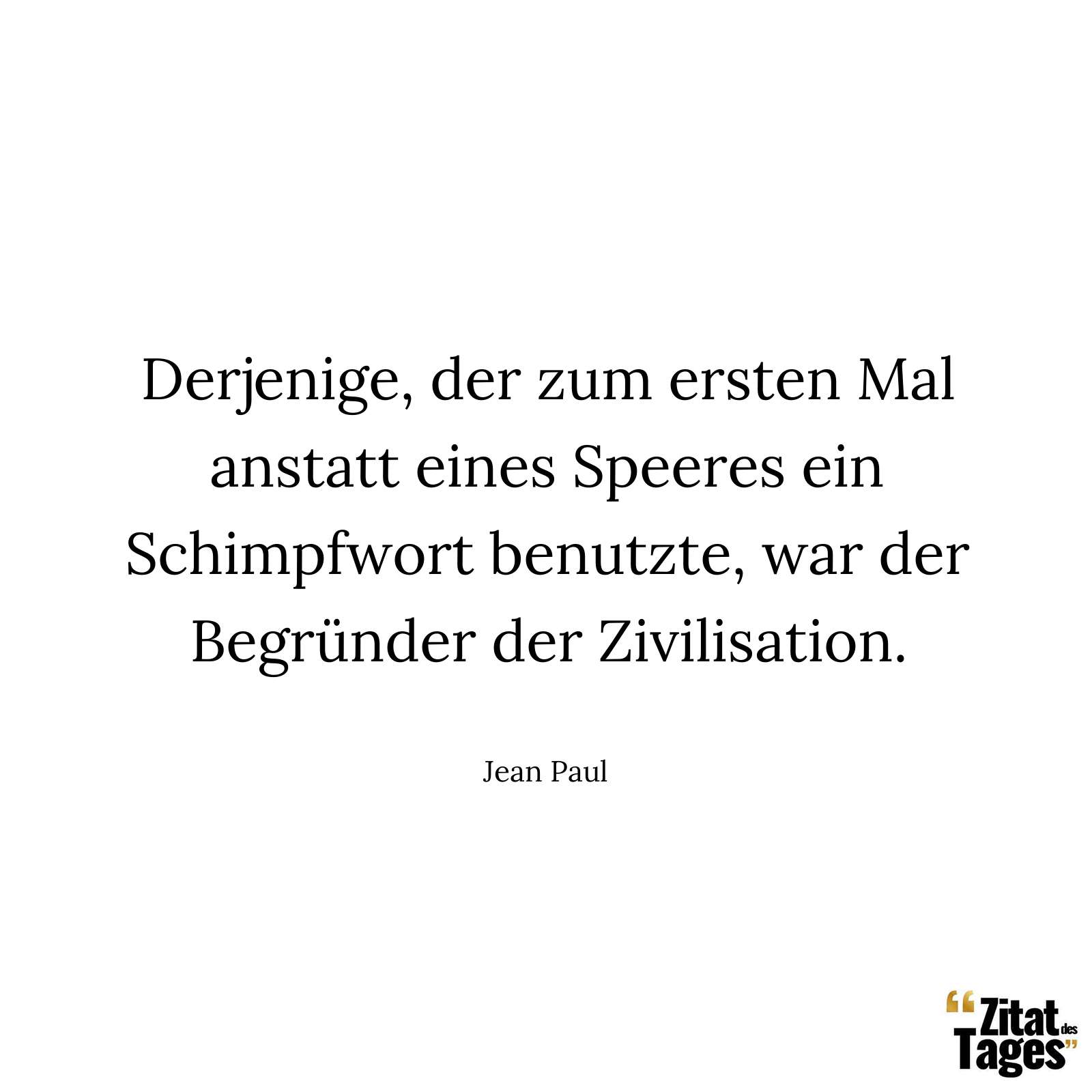 Derjenige, der zum ersten Mal anstatt eines Speeres ein Schimpfwort benutzte, war der Begründer der Zivilisation. - Jean Paul