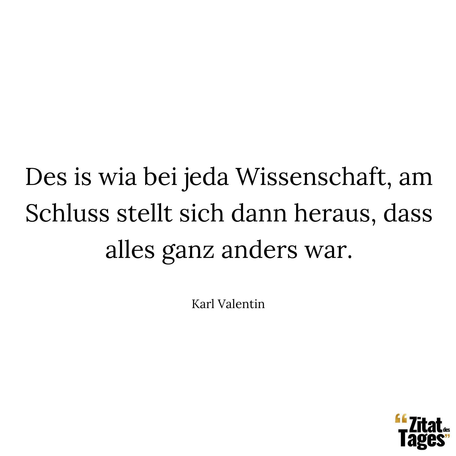 Des is wia bei jeda Wissenschaft, am Schluss stellt sich dann heraus, dass alles ganz anders war. - Karl Valentin