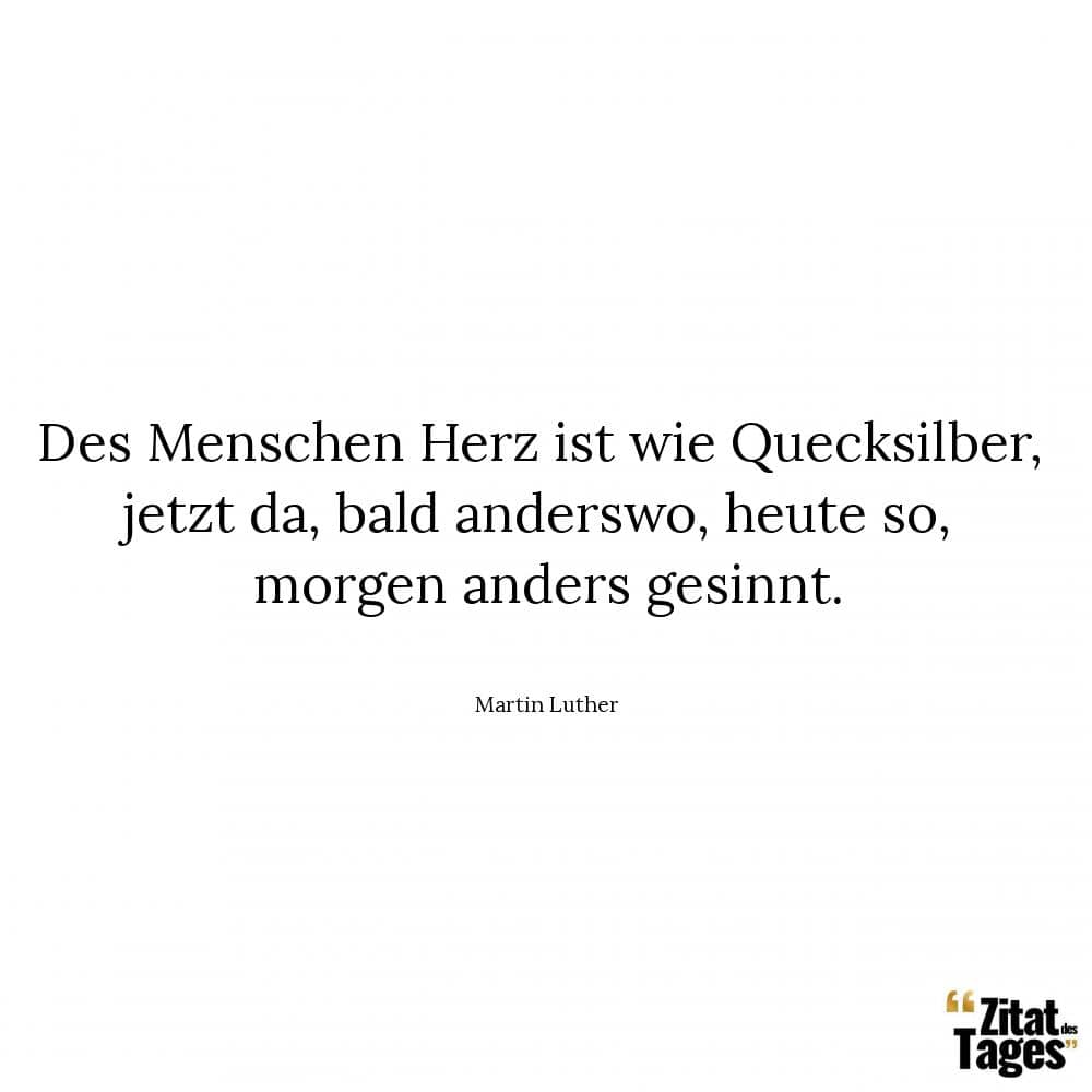 Des Menschen Herz ist wie Quecksilber, jetzt da, bald anderswo, heute so, morgen anders gesinnt. - Martin Luther