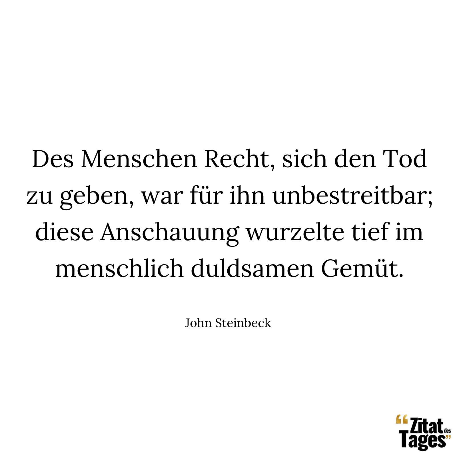 Des Menschen Recht, sich den Tod zu geben, war für ihn unbestreitbar; diese Anschauung wurzelte tief im menschlich duldsamen Gemüt. - John Steinbeck