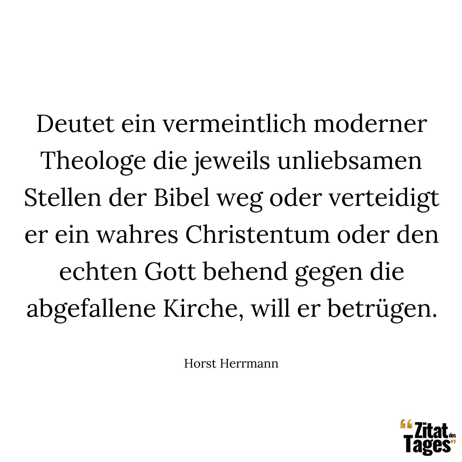 Deutet ein vermeintlich moderner Theologe die jeweils unliebsamen Stellen der Bibel weg oder verteidigt er ein wahres Christentum oder den echten Gott behend gegen die abgefallene Kirche, will er betrügen. - Horst Herrmann