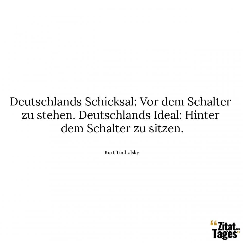 Deutschlands Schicksal: Vor dem Schalter zu stehen. Deutschlands Ideal: Hinter dem Schalter zu sitzen. - Kurt Tucholsky