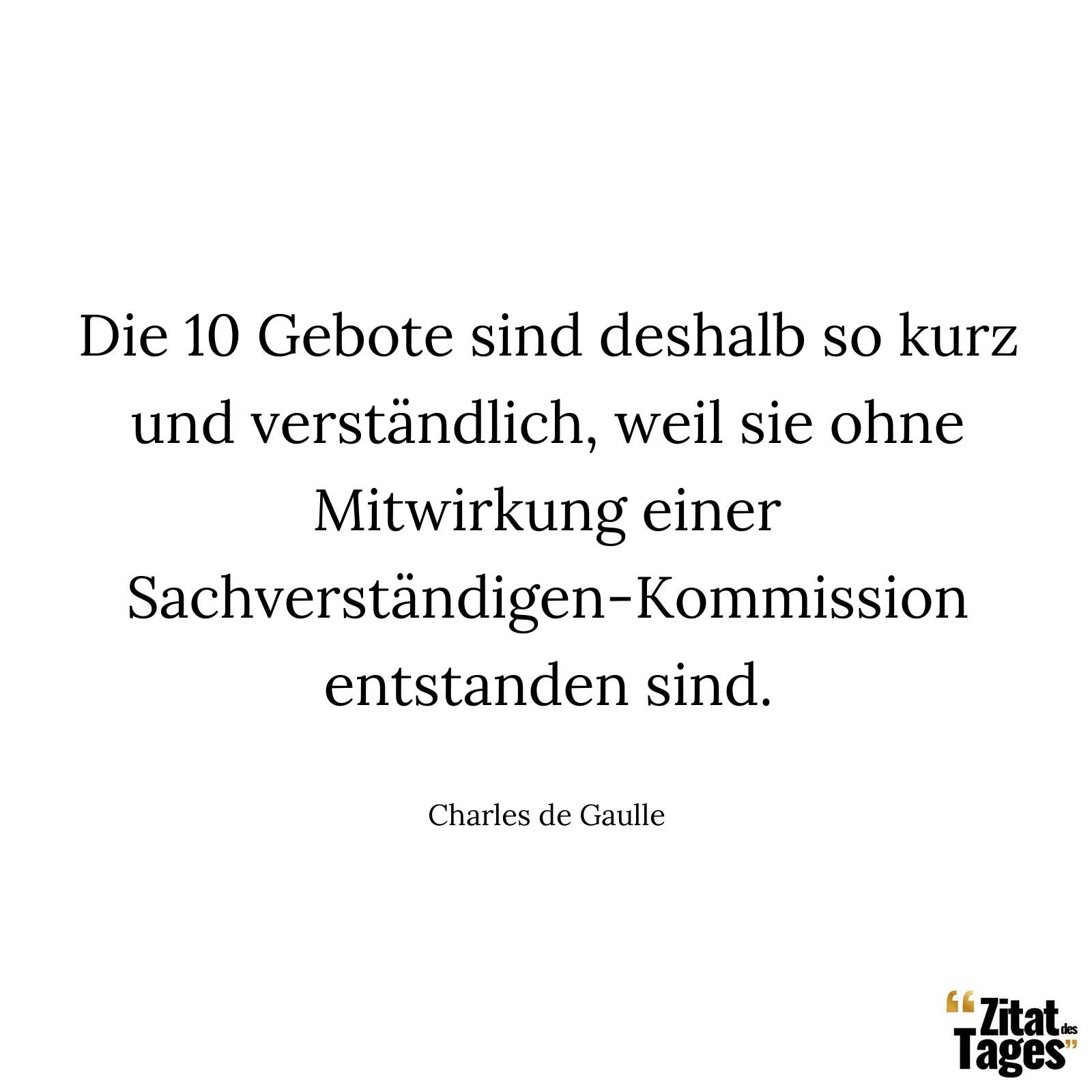 Die 10 Gebote sind deshalb so kurz und verständlich, weil sie ohne Mitwirkung einer Sachverständigen-Kommission entstanden sind. - Charles de Gaulle