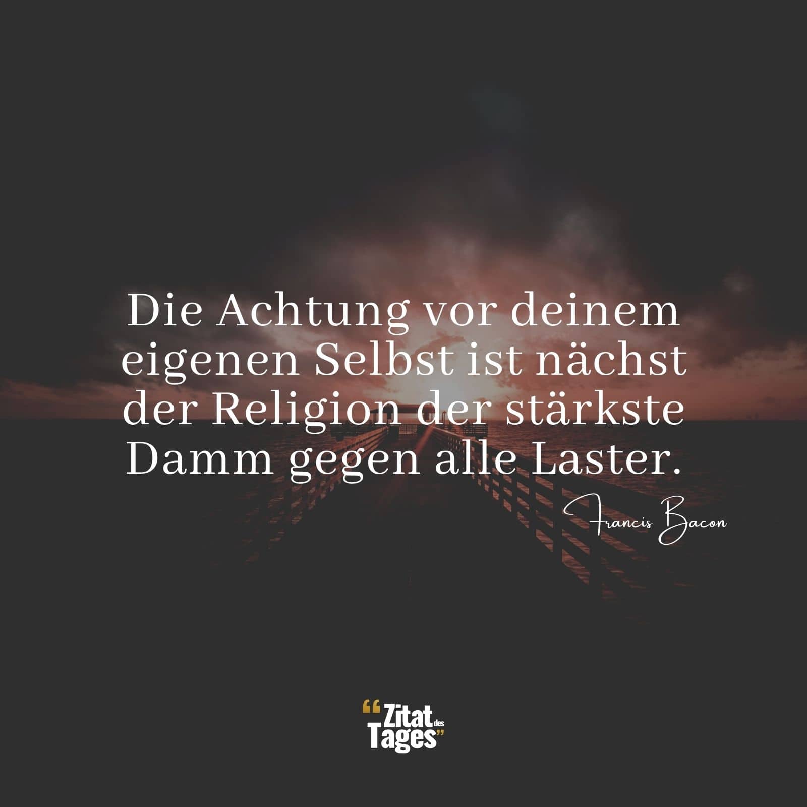 Die Achtung vor deinem eigenen Selbst ist nächst der Religion der stärkste Damm gegen alle Laster. - Francis Bacon