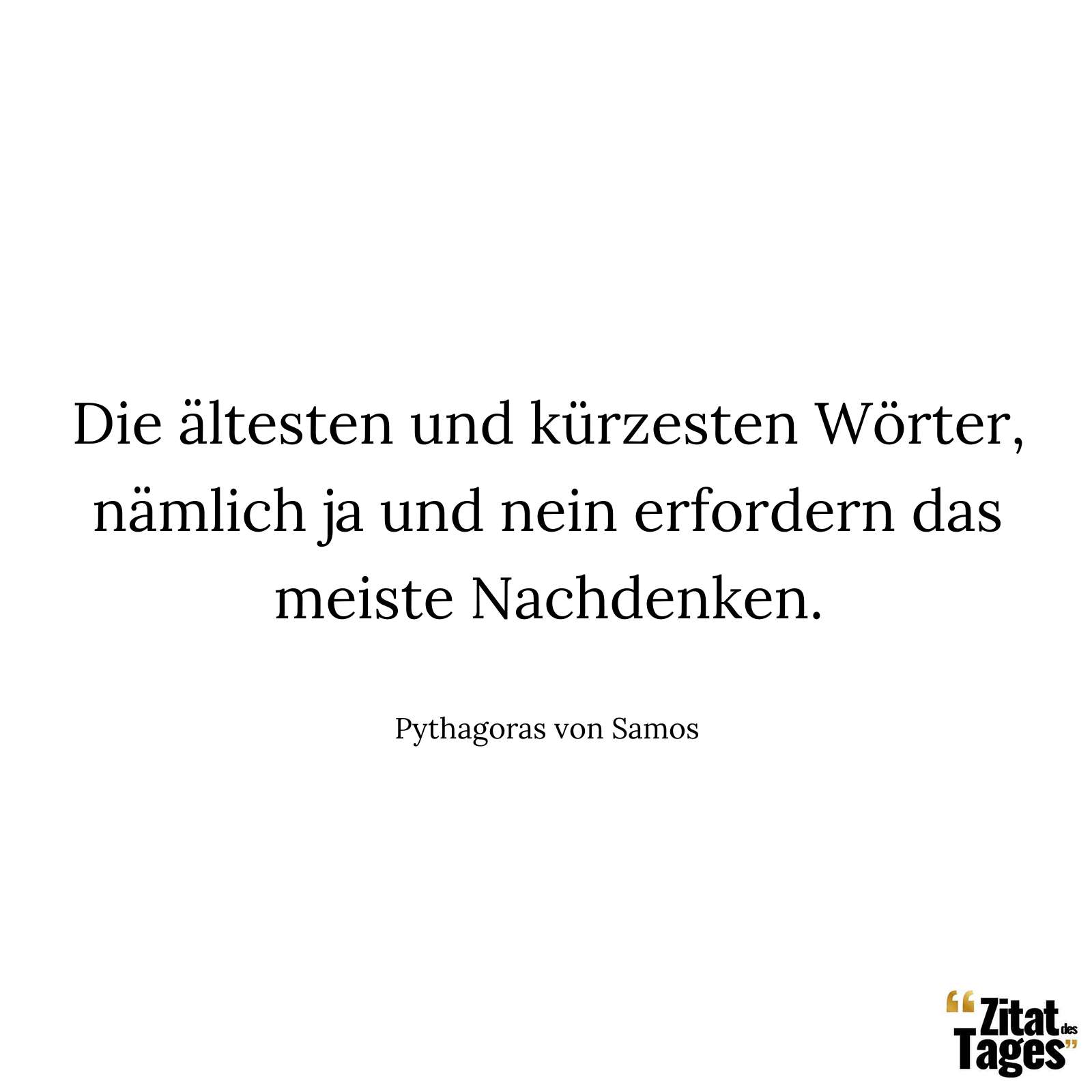 Die ältesten und kürzesten Wörter, nämlich ja und nein erfordern das meiste Nachdenken. - Pythagoras von Samos