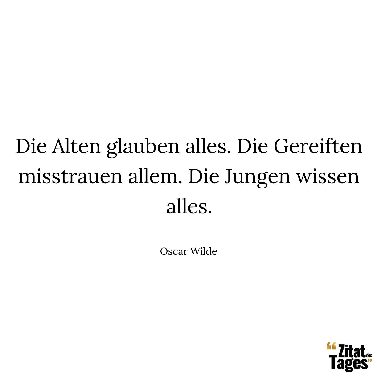 Die Alten glauben alles. Die Gereiften misstrauen allem. Die Jungen wissen alles. - Oscar Wilde