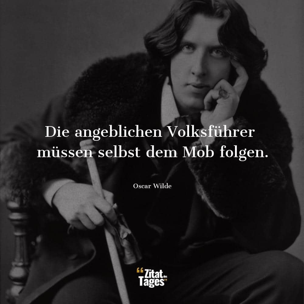 Die angeblichen Volksführer müssen selbst dem Mob folgen. - Oscar Wilde