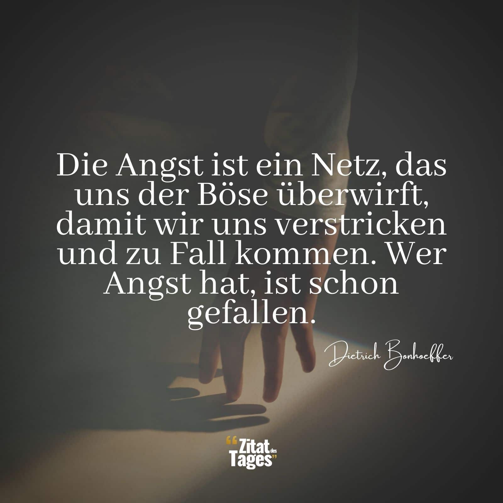 Die Angst ist ein Netz, das uns der Böse überwirft, damit wir uns verstricken und zu Fall kommen. Wer Angst hat, ist schon gefallen. - Dietrich Bonhoeffer