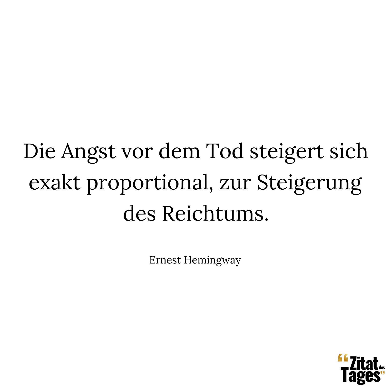 Die Angst vor dem Tod steigert sich exakt proportional, zur Steigerung des Reichtums. - Ernest Hemingway