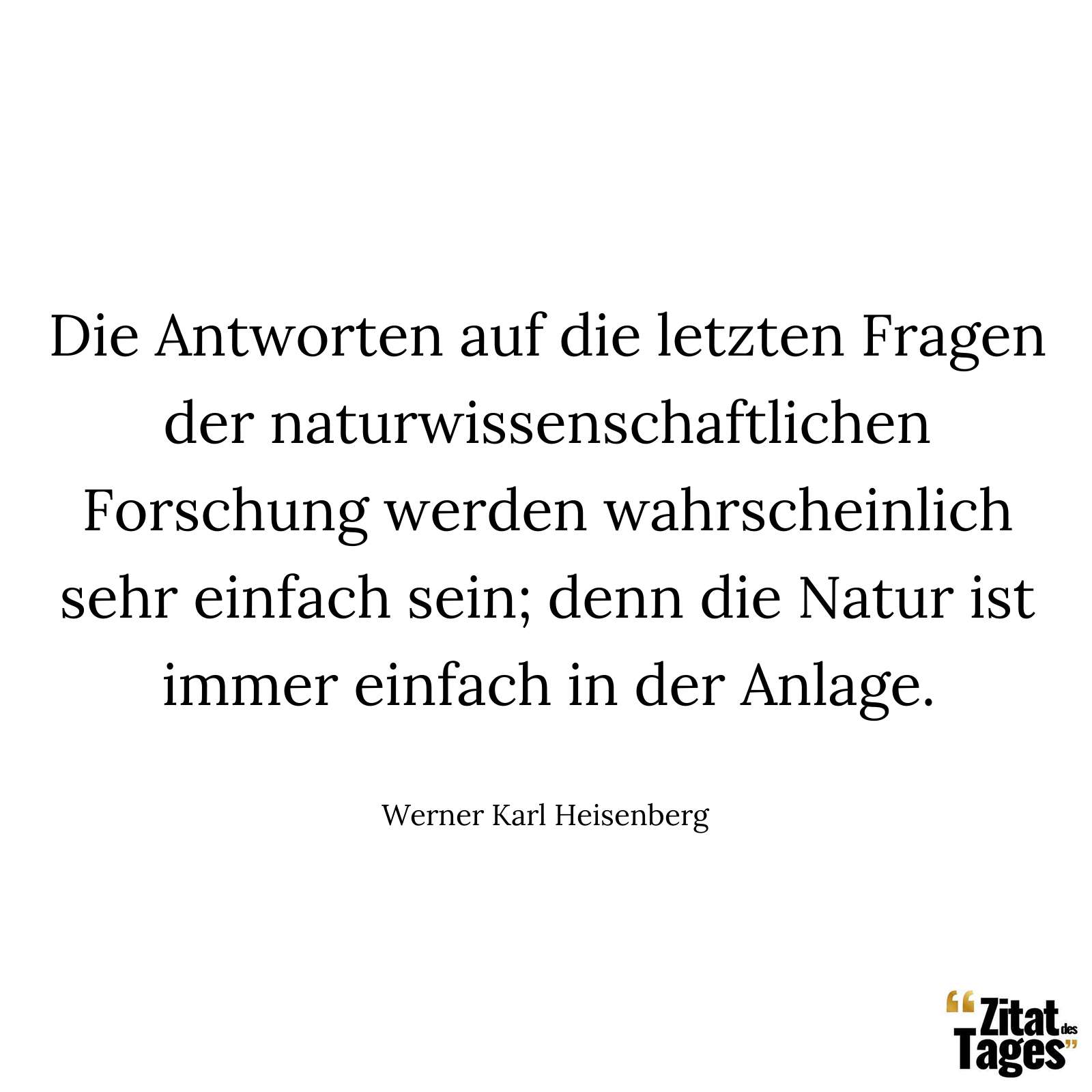 Die Antworten auf die letzten Fragen der naturwissenschaftlichen Forschung werden wahrscheinlich sehr einfach sein; denn die Natur ist immer einfach in der Anlage. - Werner Karl Heisenberg