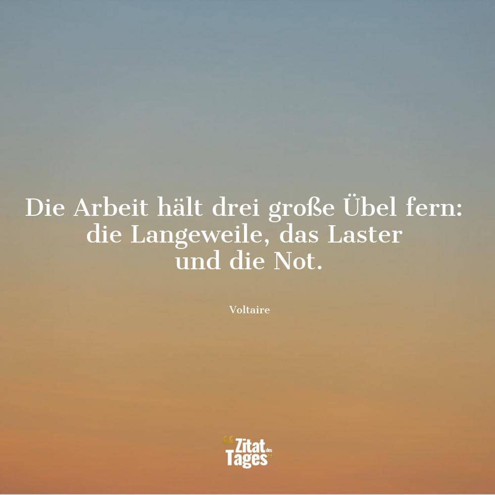 Die Arbeit hält drei große Übel fern: die Langeweile, das Laster und die Not. - Voltaire