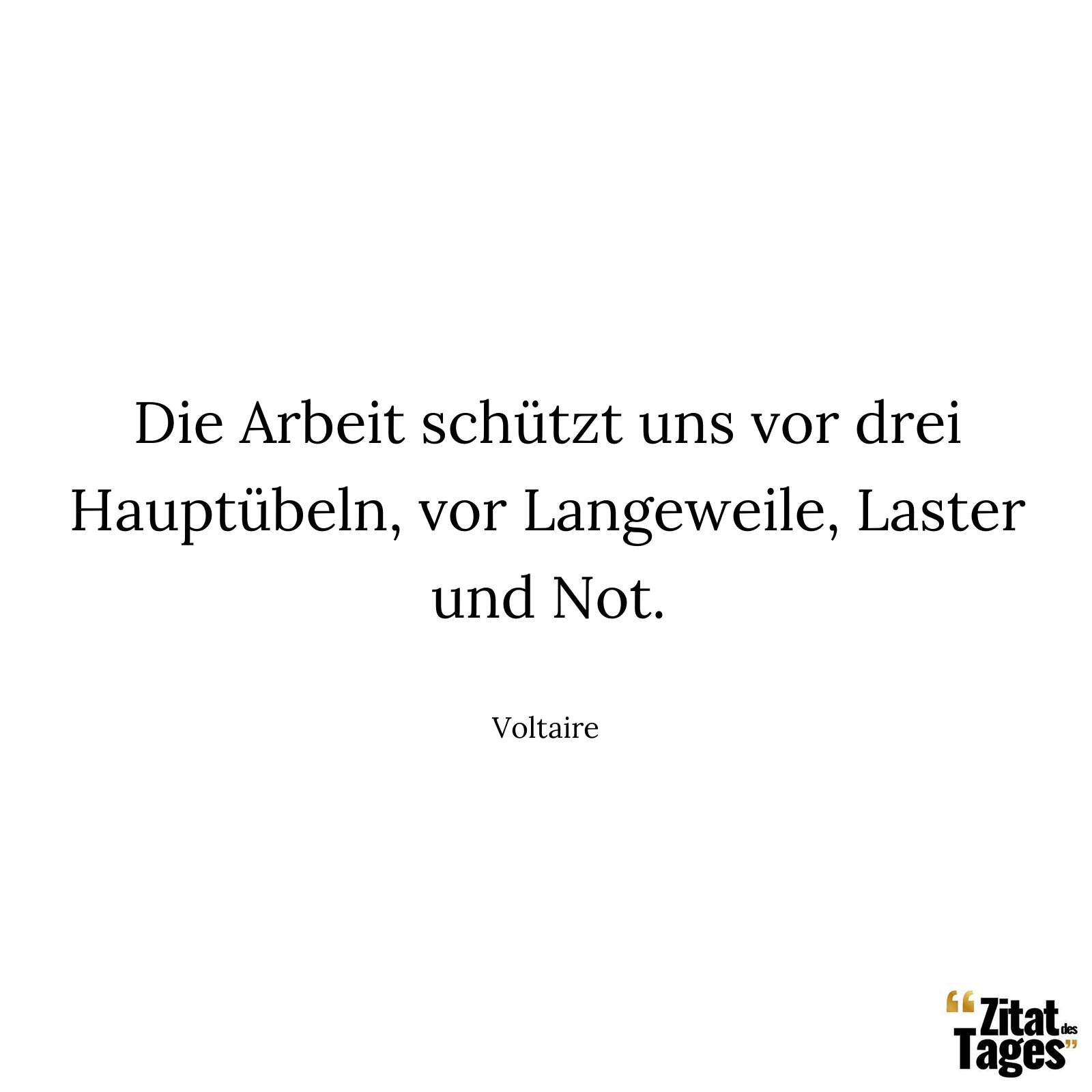 Die Arbeit schützt uns vor drei Hauptübeln, vor Langeweile, Laster und Not. - Voltaire