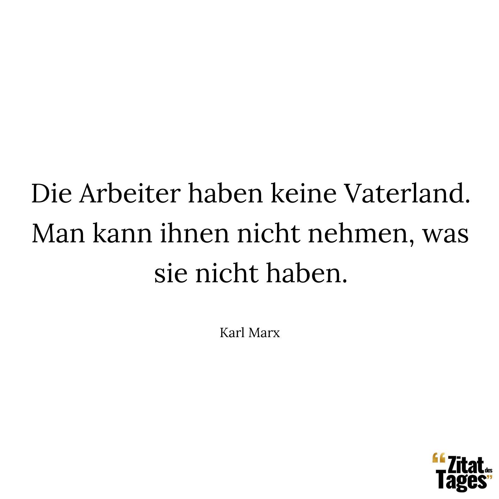 Die Arbeiter haben keine Vaterland. Man kann ihnen nicht nehmen, was sie nicht haben. - Karl Marx