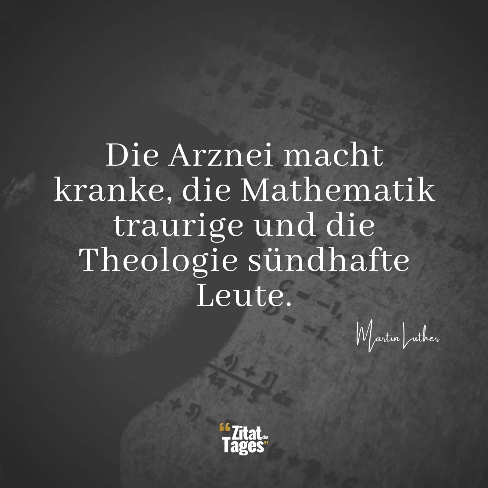 Die Arznei macht kranke, die Mathematik traurige und die Theologie sündhafte Leute. - Martin Luther