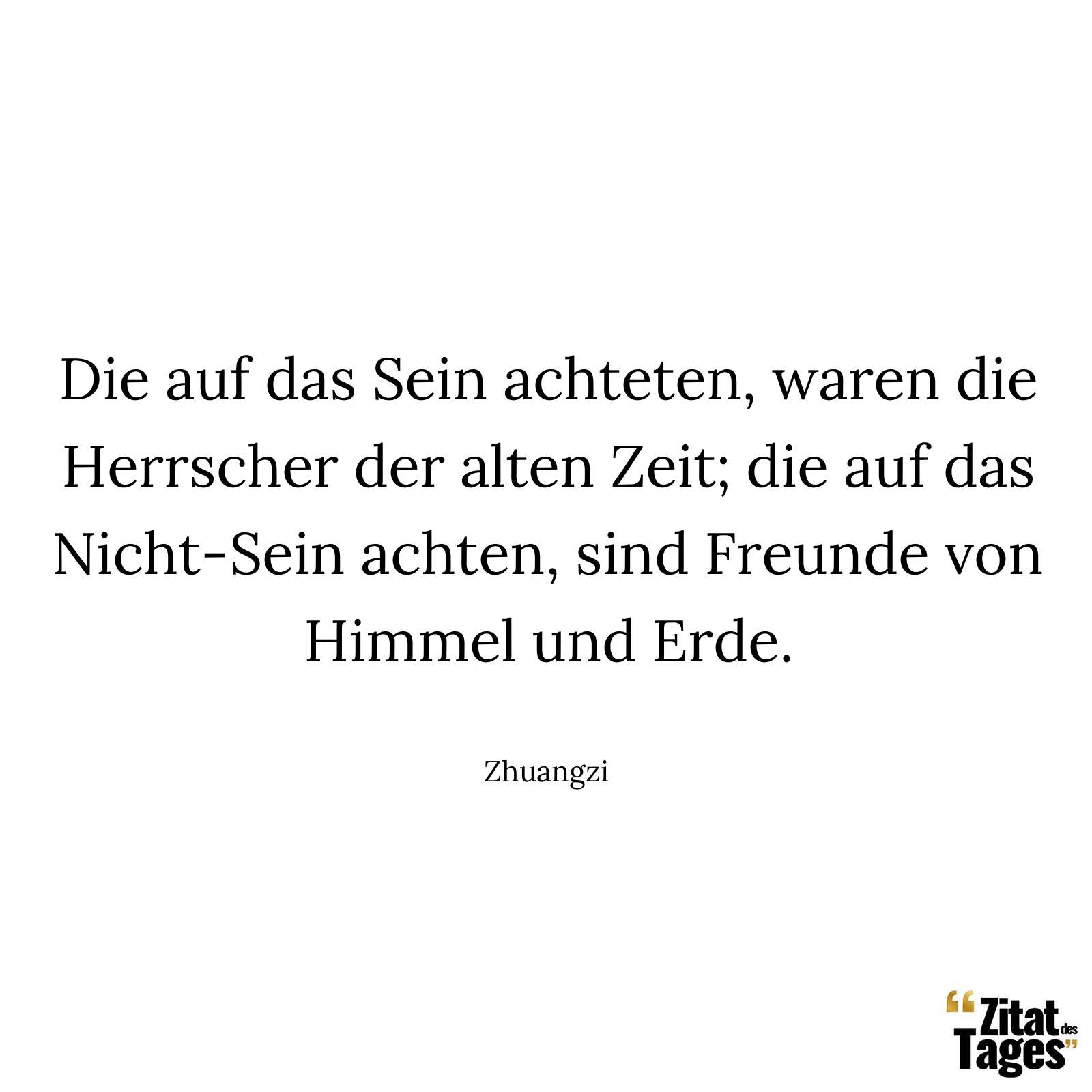 Die auf das Sein achteten, waren die Herrscher der alten Zeit; die auf das Nicht-Sein achten, sind Freunde von Himmel und Erde. - Zhuangzi