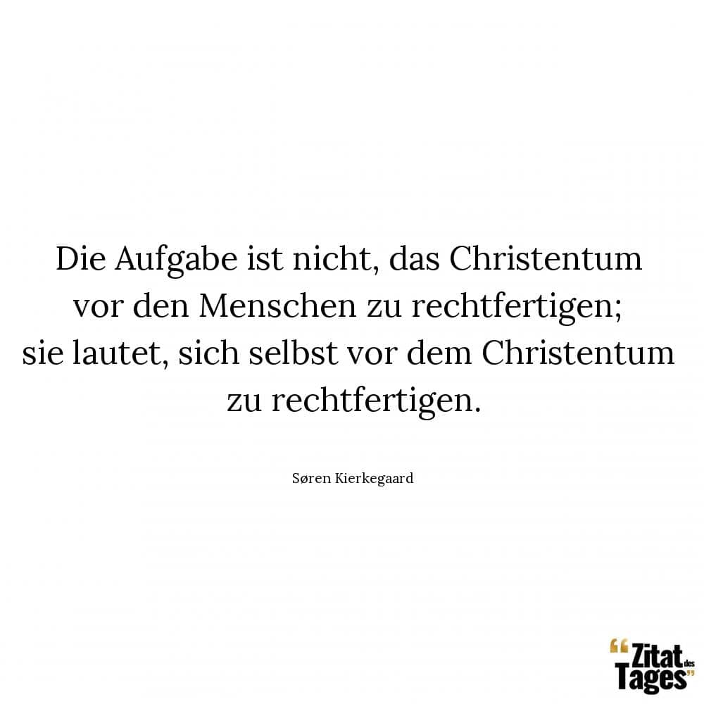 Die Aufgabe ist nicht, das Christentum vor den Menschen zu rechtfertigen; sie lautet, sich selbst vor dem Christentum zu rechtfertigen. - Søren Kierkegaard