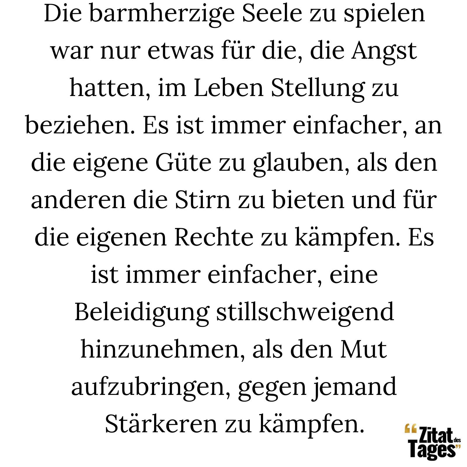 Die barmherzige Seele zu spielen war nur etwas für die, die Angst hatten, im Leben Stellung zu beziehen. Es ist immer einfacher, an die eigene Güte zu glauben, als den anderen die Stirn zu bieten und für die eigenen Rechte zu kämpfen. Es ist immer einfacher, eine Beleidigung stillschweigend hinzunehmen, als den Mut aufzubringen, gegen jemand Stärkeren zu kämpfen. - Paulo Coelho