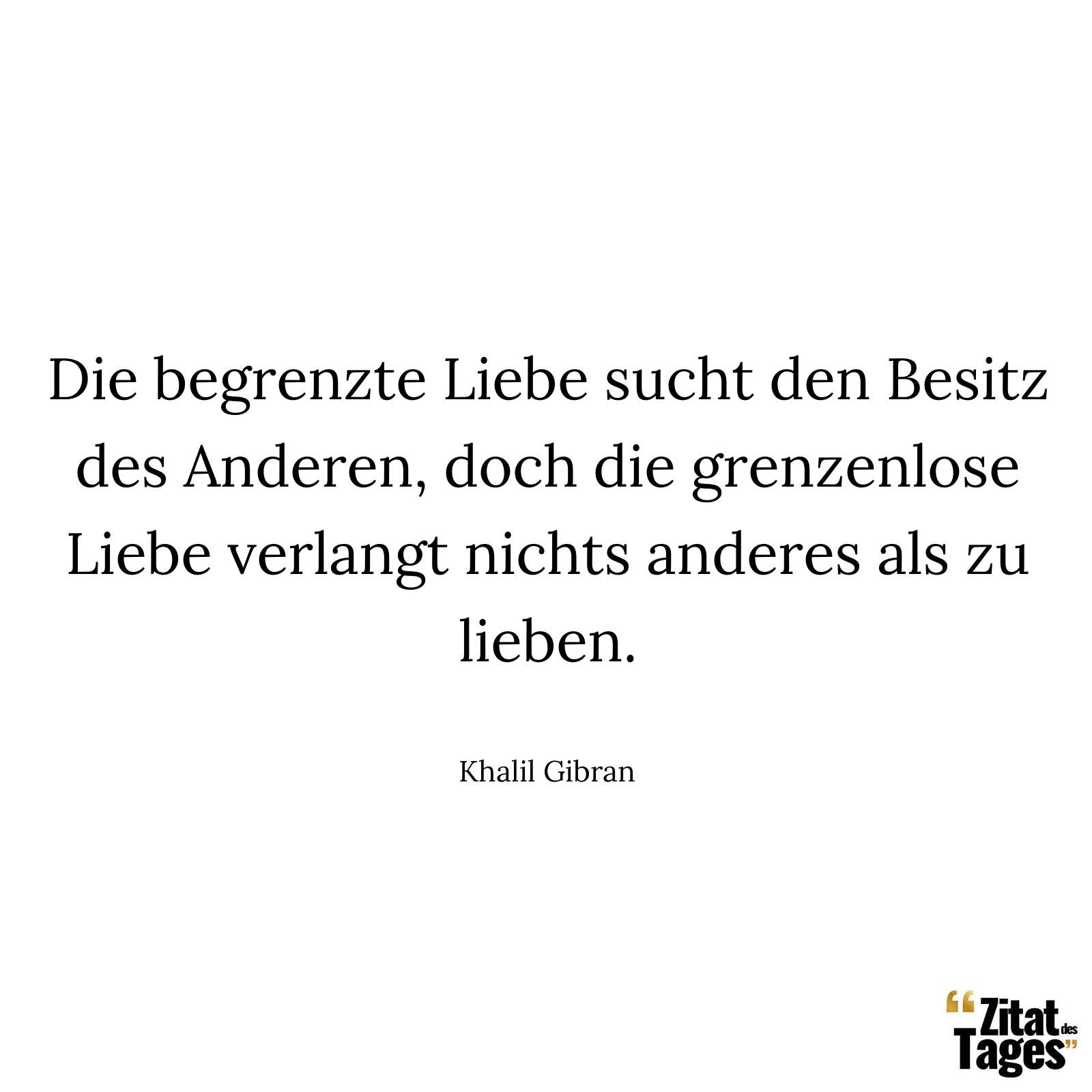 Die begrenzte Liebe sucht den Besitz des Anderen, doch die grenzenlose Liebe verlangt nichts anderes als zu lieben. - Khalil Gibran