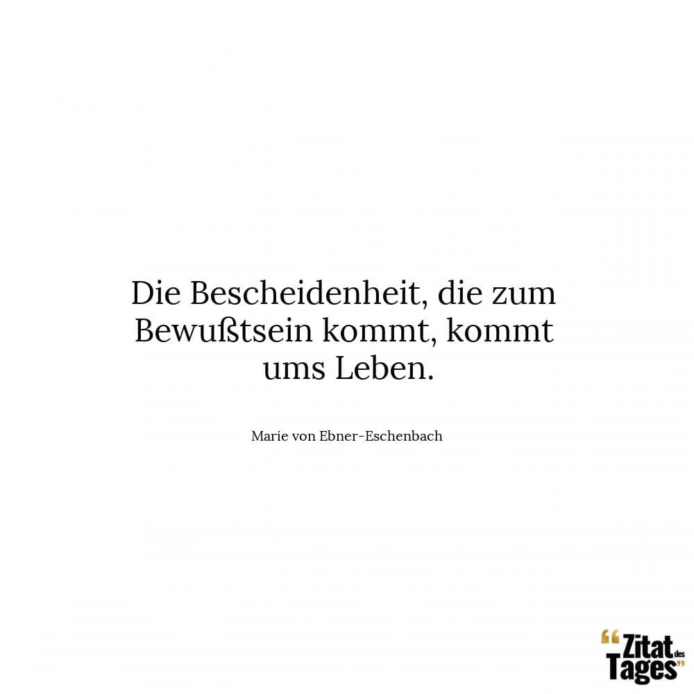 Die Bescheidenheit, die zum Bewußtsein kommt, kommt ums Leben. - Marie von Ebner-Eschenbach