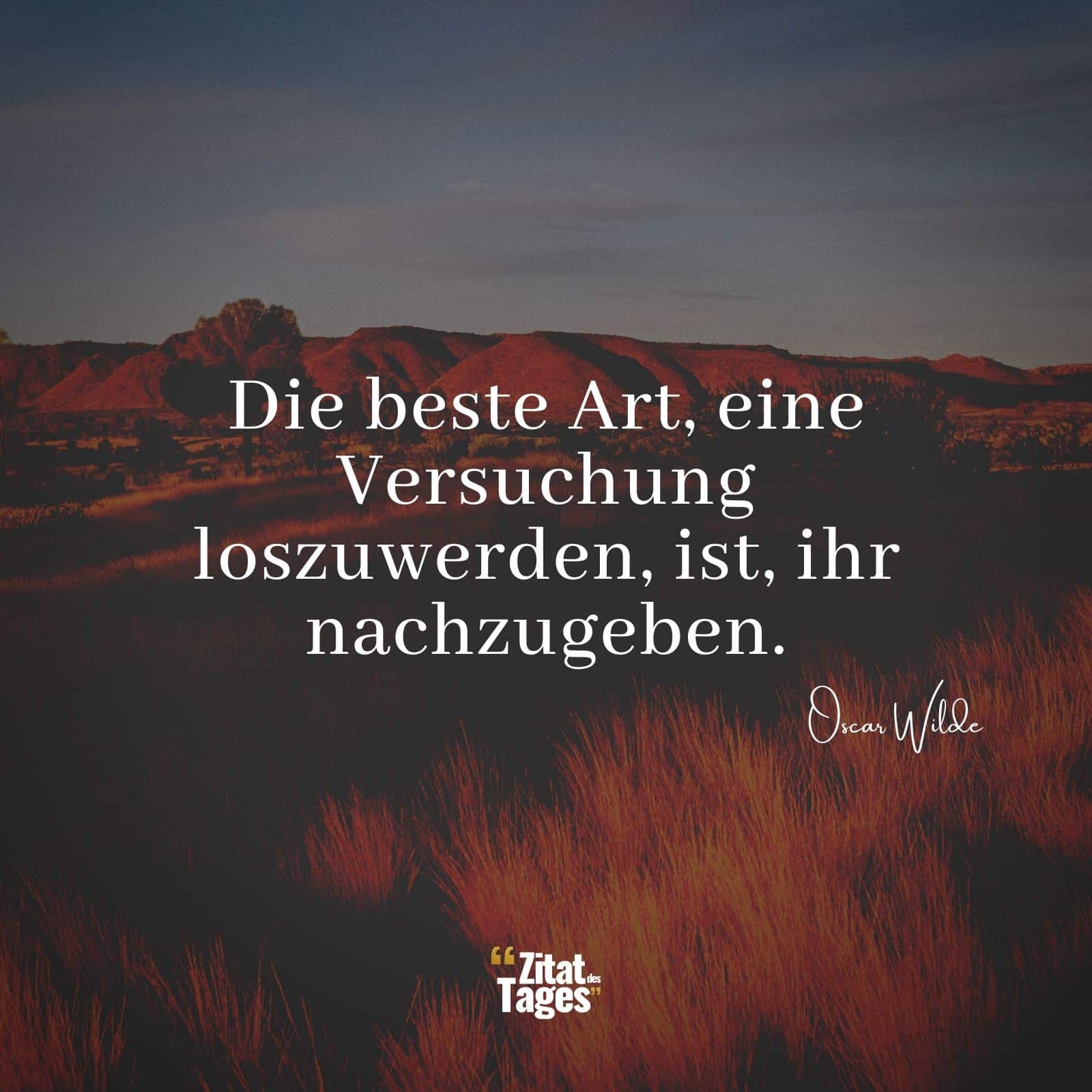 Die beste Art, eine Versuchung loszuwerden, ist, ihr nachzugeben. - Oscar Wilde