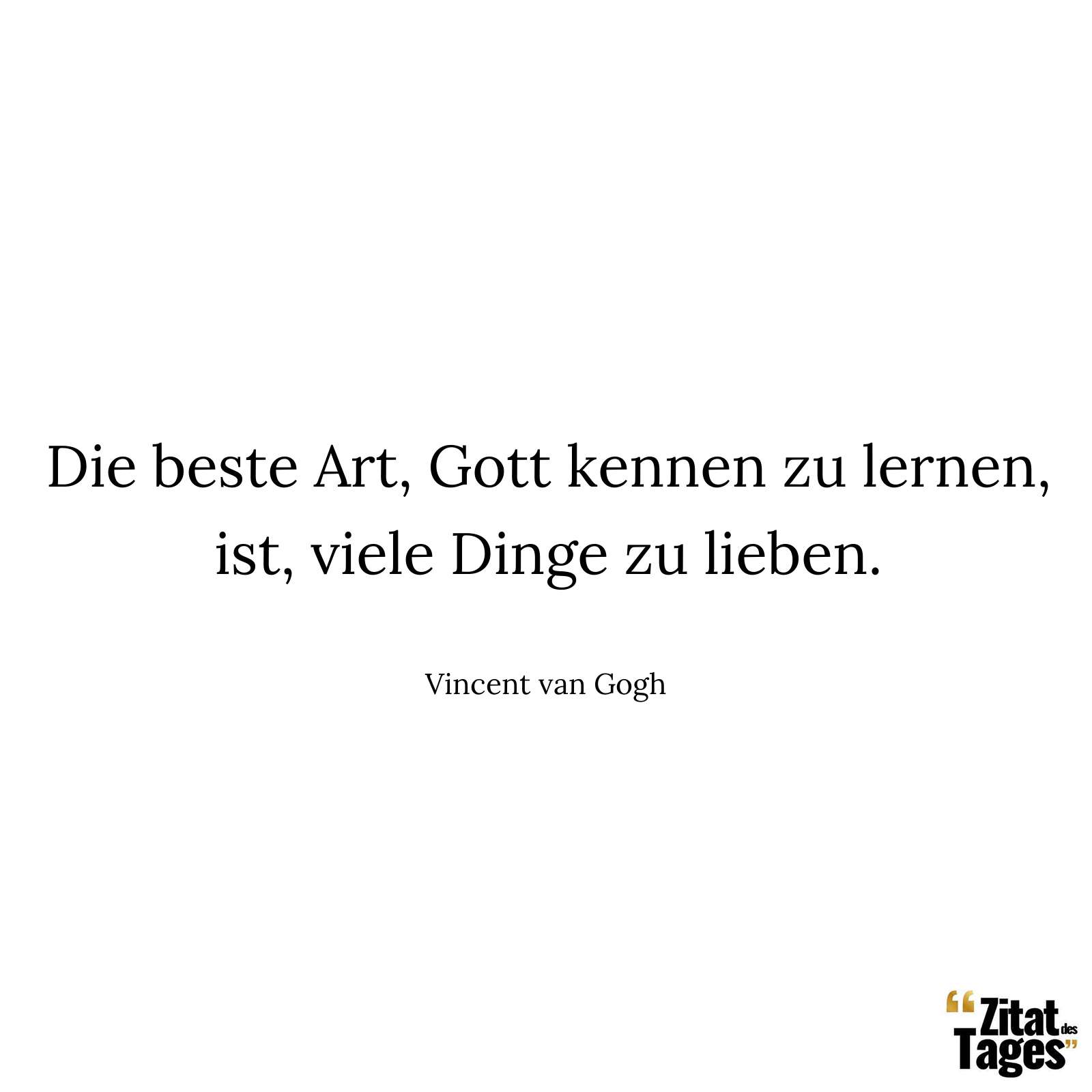 Die beste Art, Gott kennen zu lernen, ist, viele Dinge zu lieben. - Vincent van Gogh