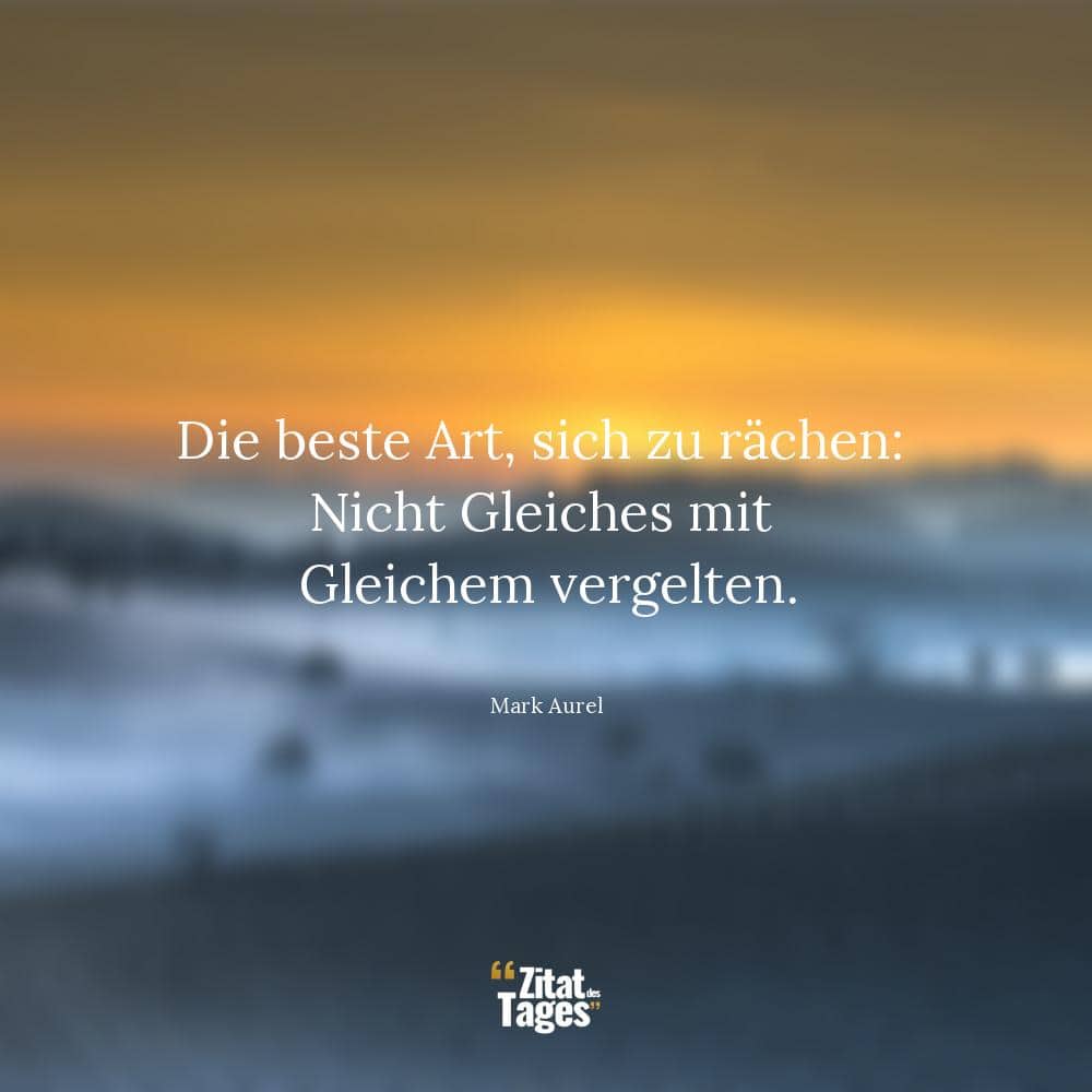 Die beste Art, sich zu rächen: Nicht Gleiches mit Gleichem vergelten. - Mark Aurel