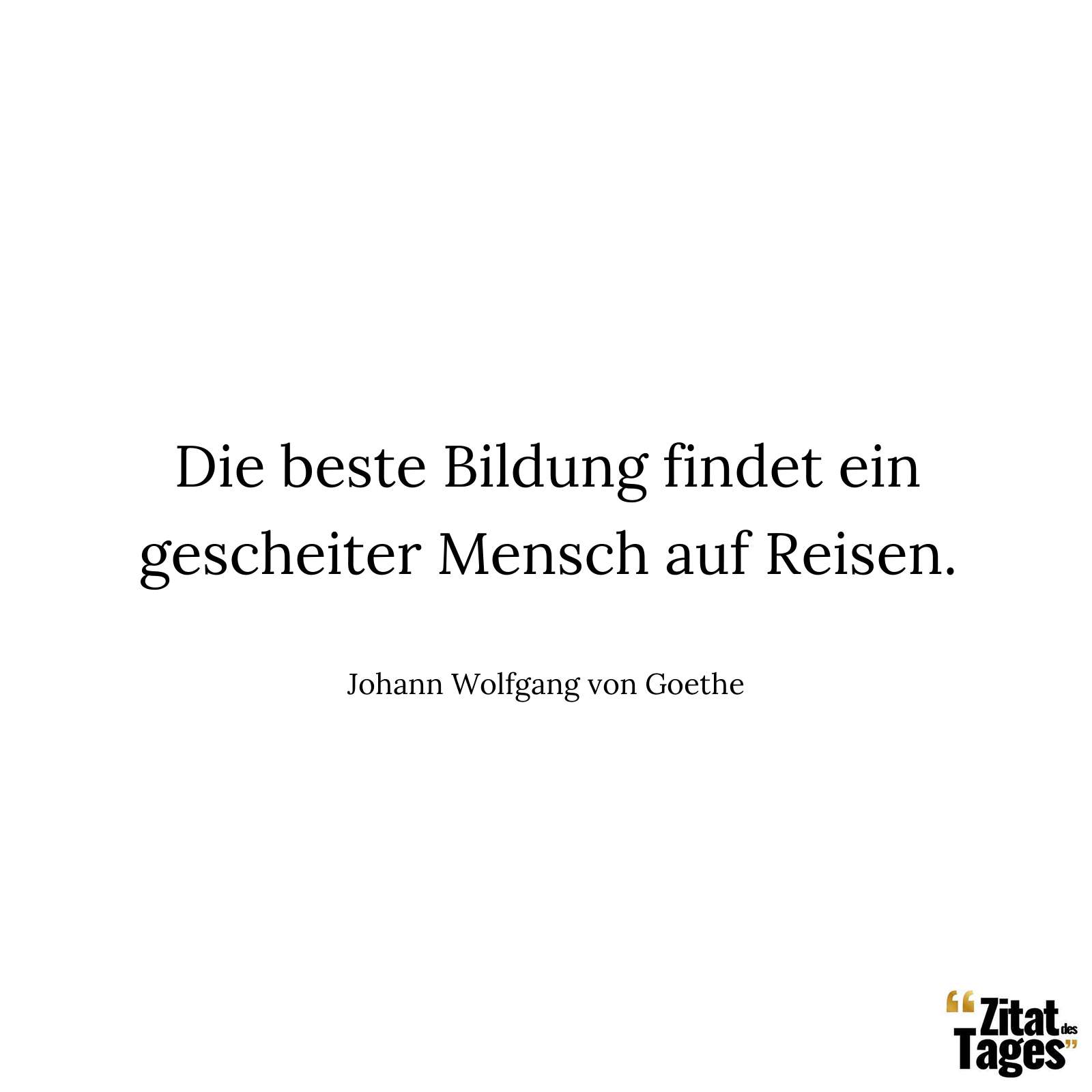 Die beste Bildung findet ein gescheiter Mensch auf Reisen. - Johann Wolfgang von Goethe