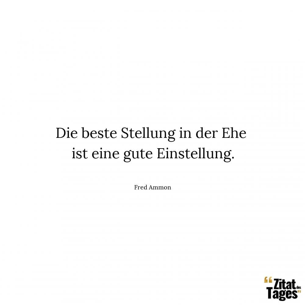 Die beste Stellung in der Ehe ist eine gute Einstellung. - Fred Ammon