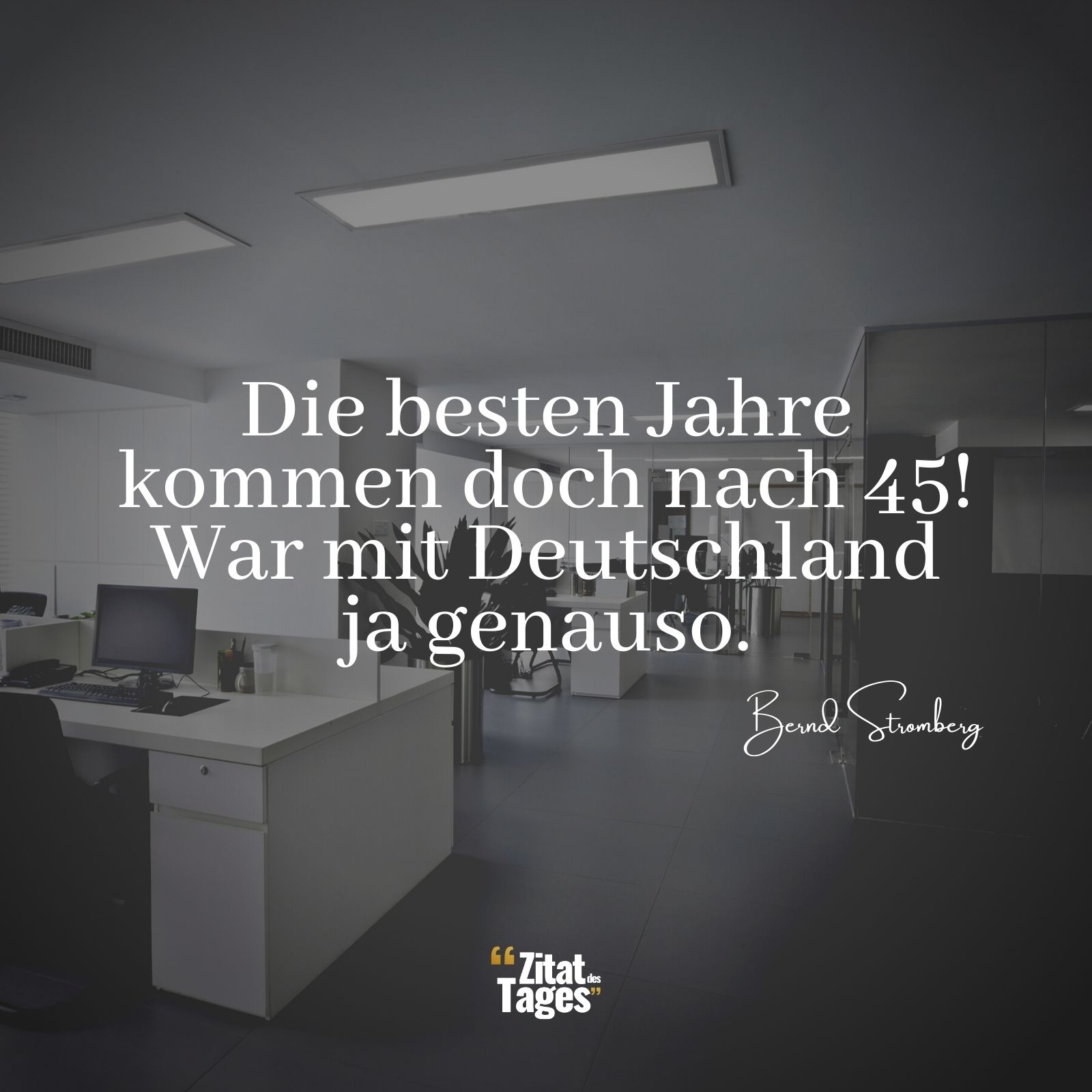 Die besten Jahre kommen doch nach 45! War mit Deutschland ja genauso. - Bernd Stromberg