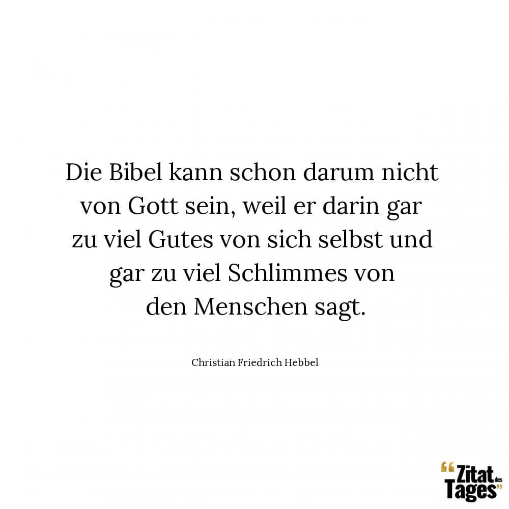 Die Bibel kann schon darum nicht von Gott sein, weil er darin gar zu viel Gutes von sich selbst und gar zu viel Schlimmes von den Menschen sagt. - Christian Friedrich Hebbel