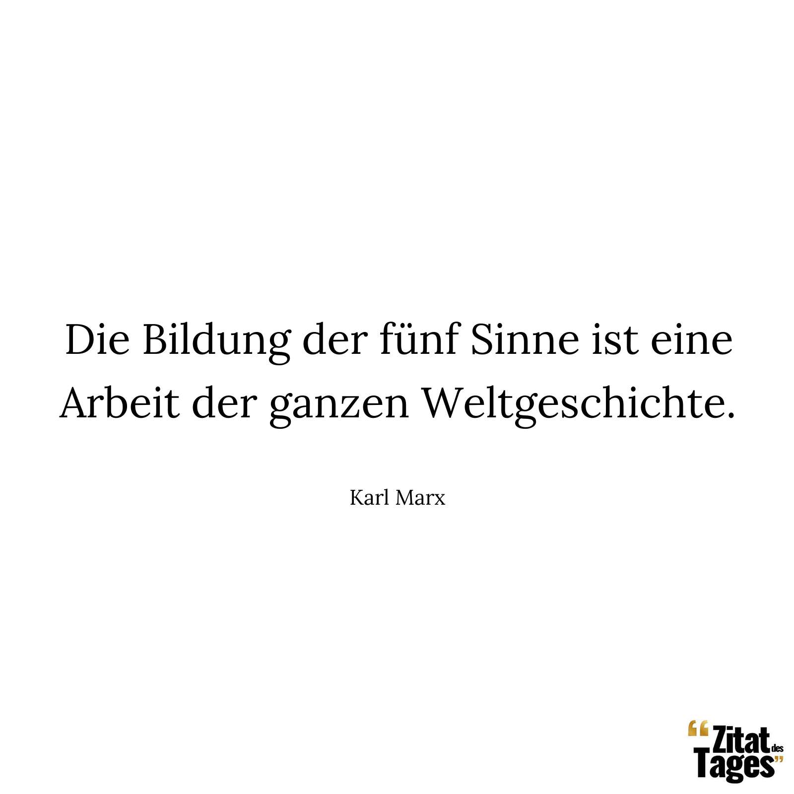 Die Bildung der fünf Sinne ist eine Arbeit der ganzen Weltgeschichte. - Karl Marx