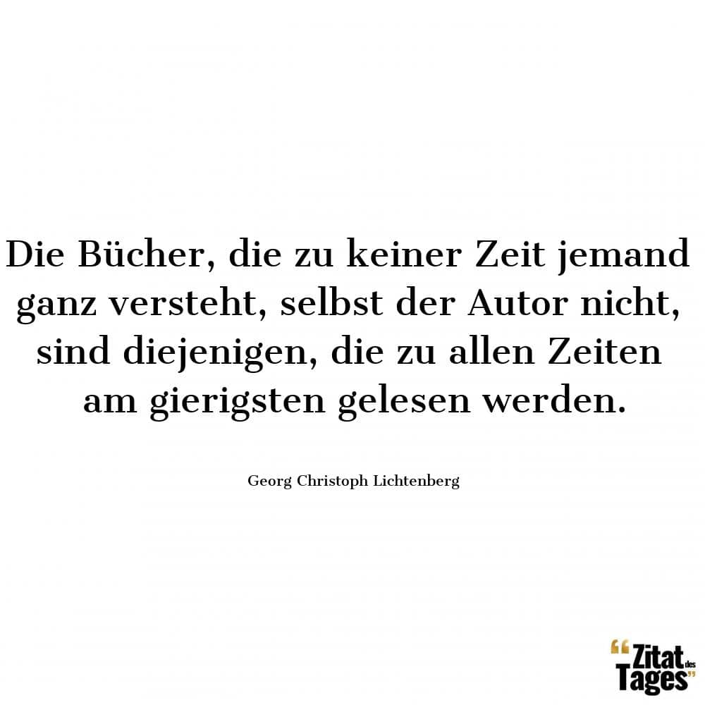 Die Bücher, die zu keiner Zeit jemand ganz versteht, selbst der Autor nicht, sind diejenigen, die zu allen Zeiten am gierigsten gelesen werden. - Georg Christoph Lichtenberg