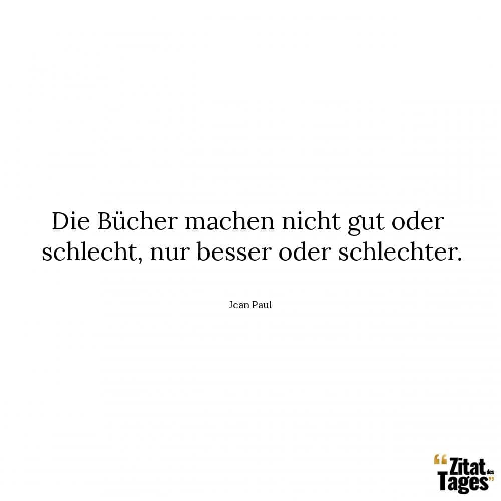 Die Bücher machen nicht gut oder schlecht, nur besser oder schlechter. - Jean Paul