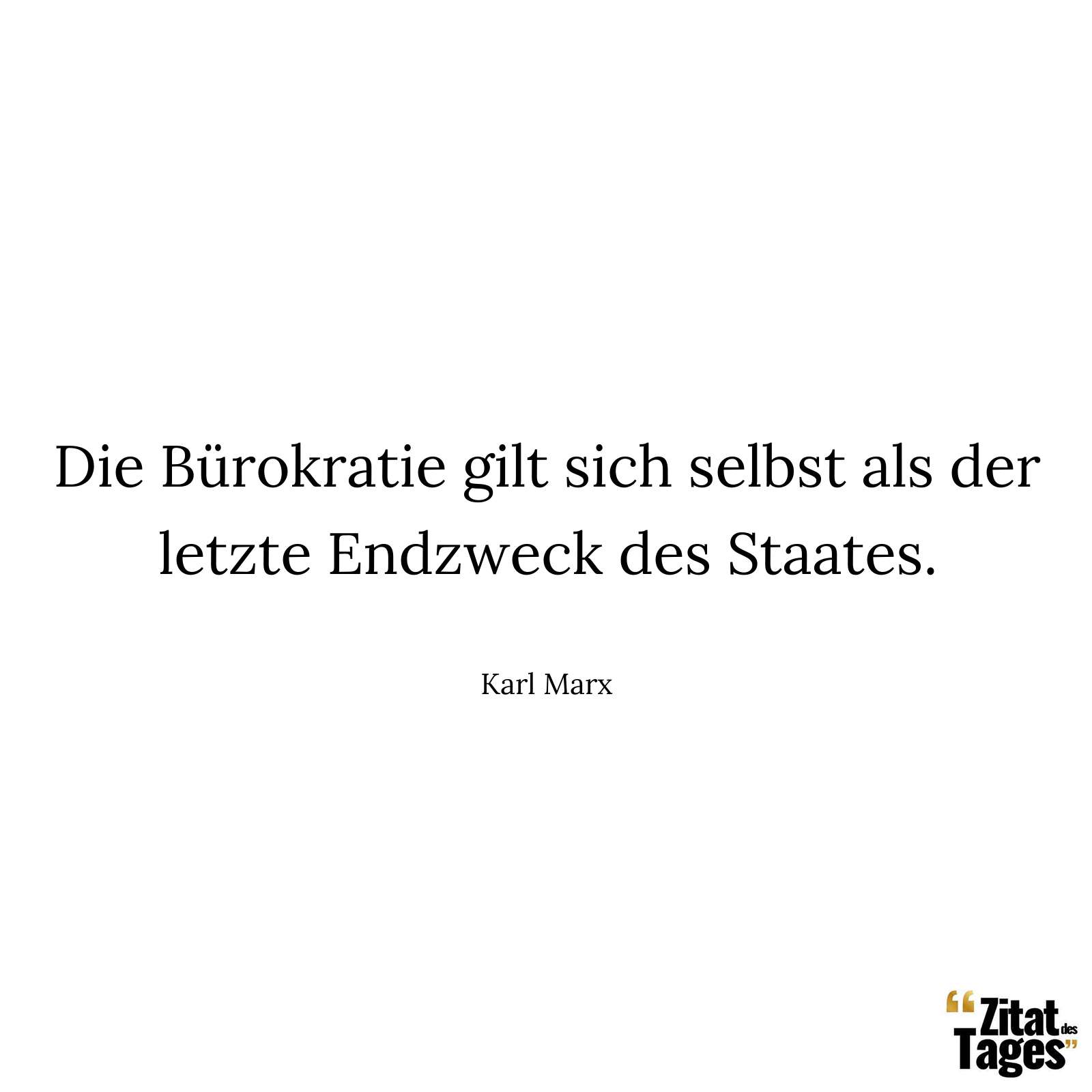 Die Bürokratie gilt sich selbst als der letzte Endzweck des Staates. - Karl Marx