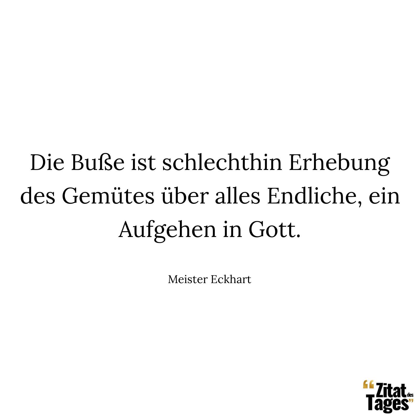 Die Buße ist schlechthin Erhebung des Gemütes über alles Endliche, ein Aufgehen in Gott. - Meister Eckhart