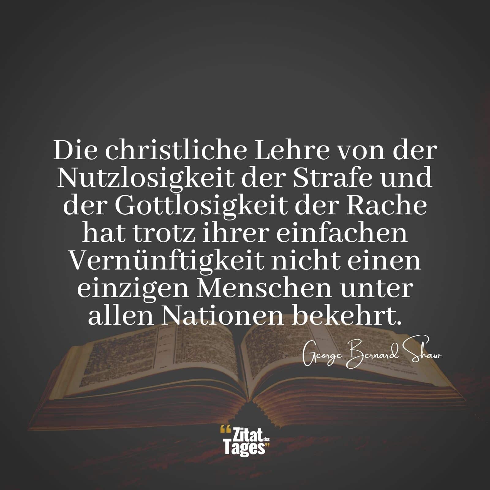 Die christliche Lehre von der Nutzlosigkeit der Strafe und der Gottlosigkeit der Rache hat trotz ihrer einfachen Vernünftigkeit nicht einen einzigen Menschen unter allen Nationen bekehrt. - George Bernard Shaw