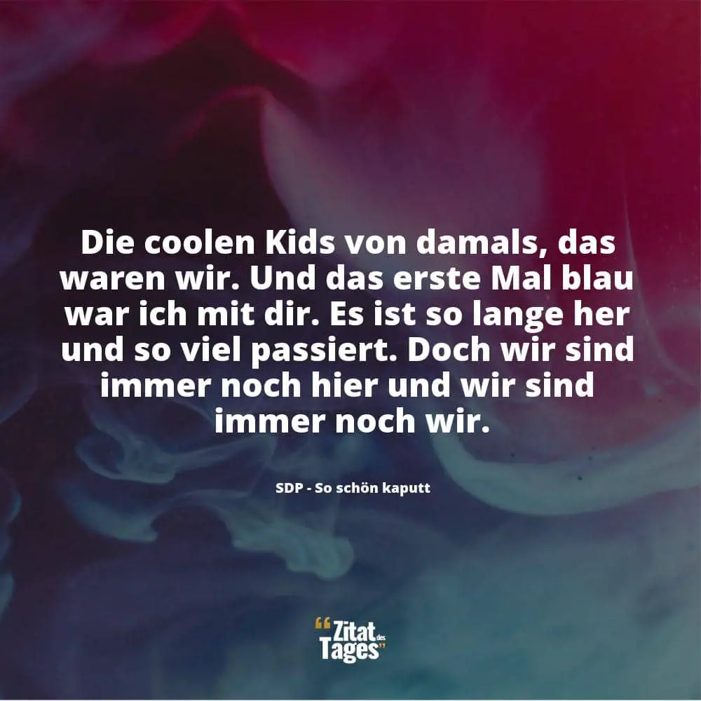 Die coolen Kids von damals, das waren wir. Und das erste Mal blau war ich mit dir. Es ist so lange her und so viel passiert. Doch wir sind immer noch hier und wir sind immer noch wir. - SDP