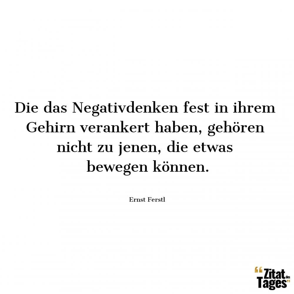 Die das Negativdenken fest in ihrem Gehirn verankert haben, gehören nicht zu jenen, die etwas bewegen können. - Ernst Ferstl