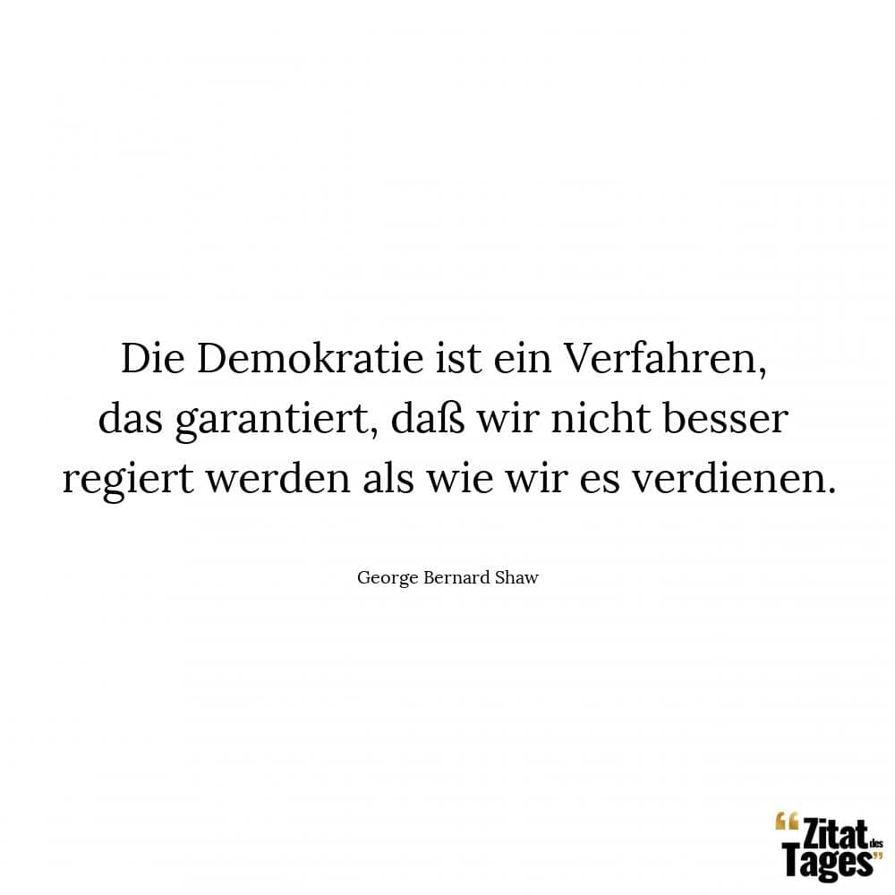 Die Demokratie ist ein Verfahren, das garantiert, daß wir nicht besser regiert werden als wie wir es verdienen. - George Bernard Shaw