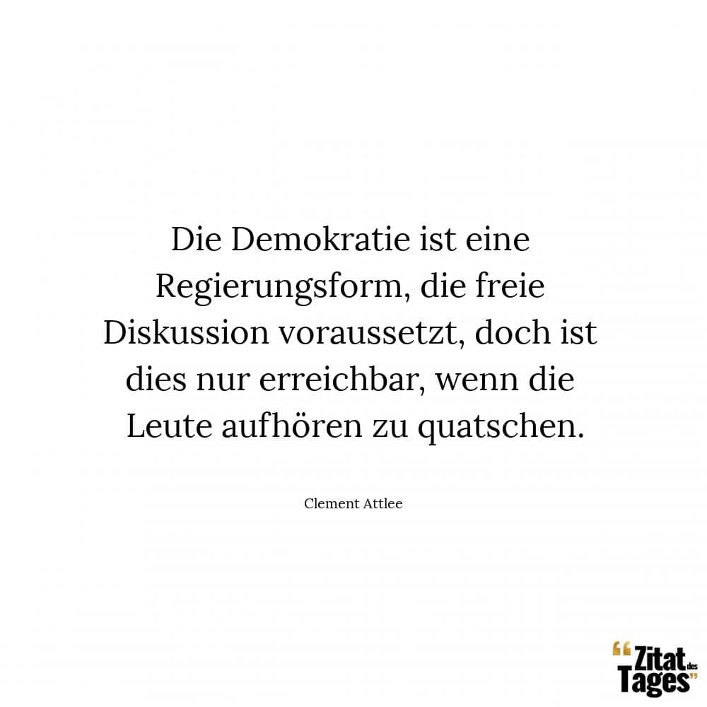 Die Demokratie ist eine Regierungsform, die freie Diskussion voraussetzt, doch ist dies nur erreichbar, wenn die Leute aufhören zu quatschen. - Clement Attlee