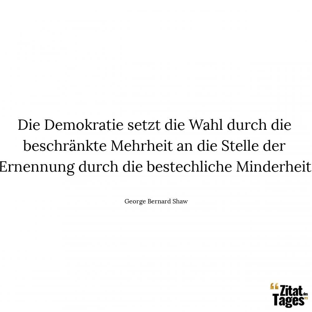 Die Demokratie setzt die Wahl durch die beschränkte Mehrheit an die Stelle der Ernennung durch die bestechliche Minderheit. - George Bernard Shaw