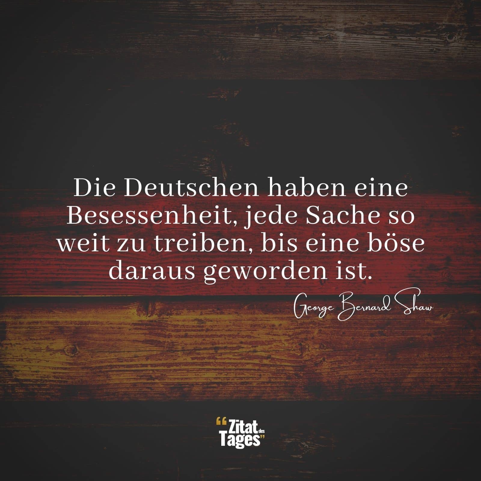 Die Deutschen haben eine Besessenheit, jede Sache so weit zu treiben, bis eine böse daraus geworden ist. - George Bernard Shaw