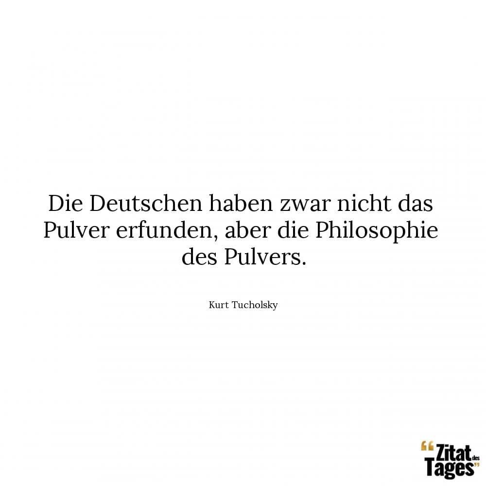 Die Deutschen haben zwar nicht das Pulver erfunden, aber die Philosophie des Pulvers. - Kurt Tucholsky