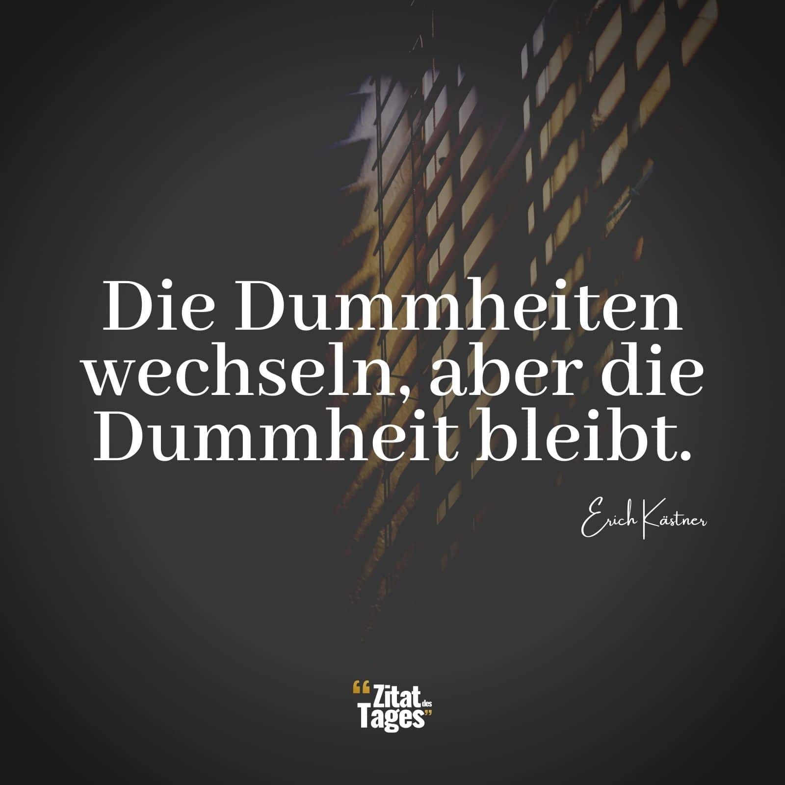 Die Dummheiten wechseln, aber die Dummheit bleibt. - Erich Kästner