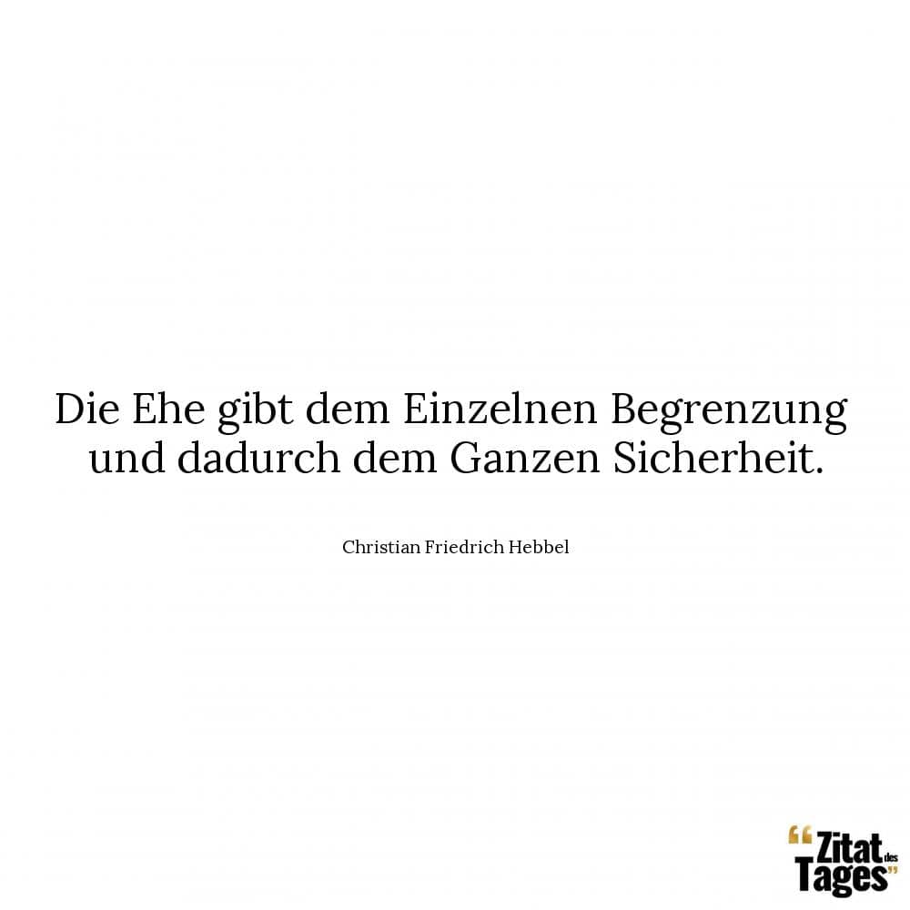 Die Ehe gibt dem Einzelnen Begrenzung und dadurch dem Ganzen Sicherheit. - Christian Friedrich Hebbel