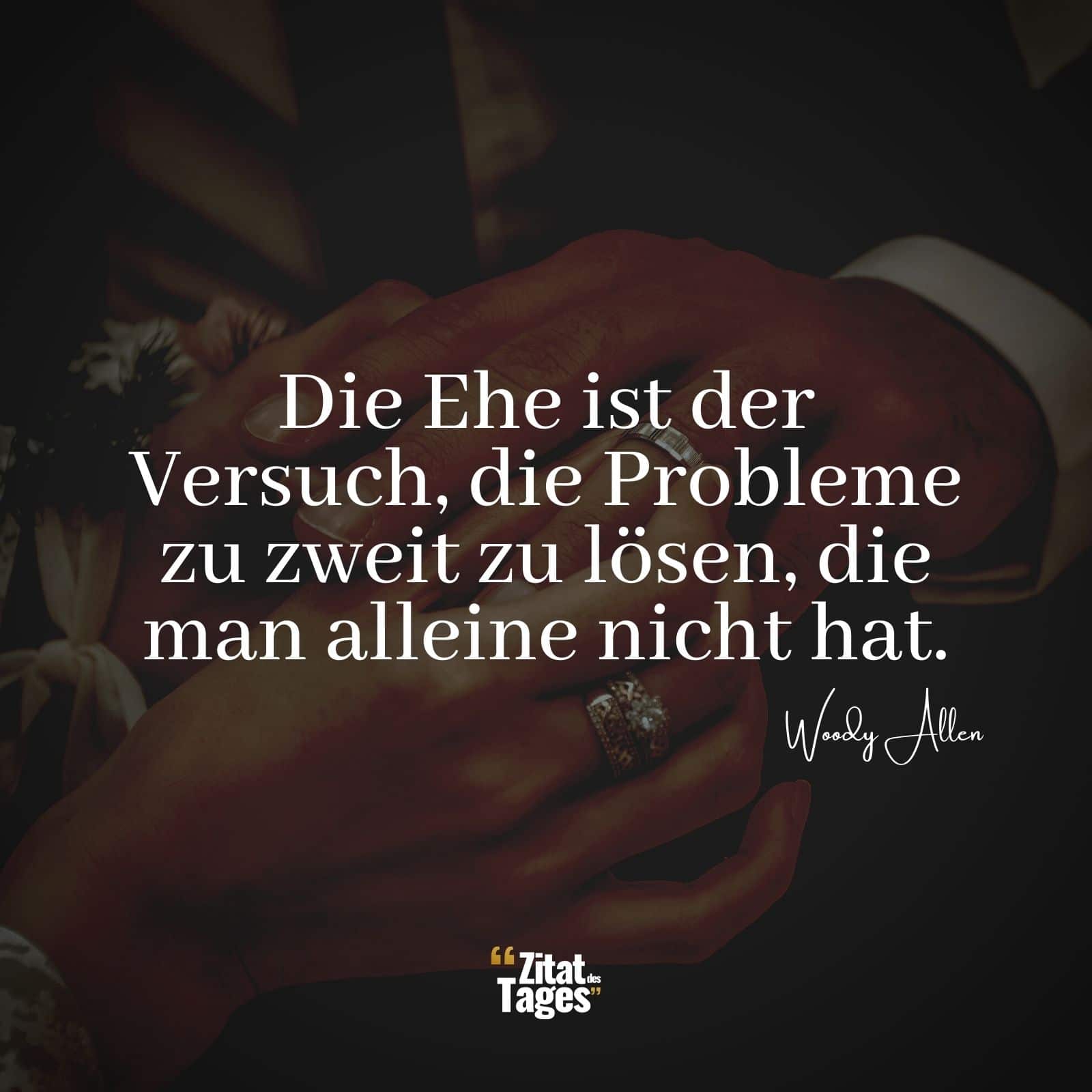 Die Ehe ist der Versuch, die Probleme zu zweit zu lösen, die man alleine nicht hat. - Woody Allen