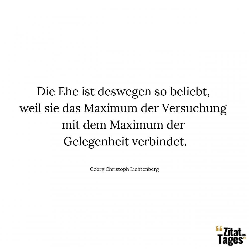 Die Ehe ist deswegen so beliebt, weil sie das Maximum der Versuchung mit dem Maximum der Gelegenheit verbindet. - Georg Christoph Lichtenberg