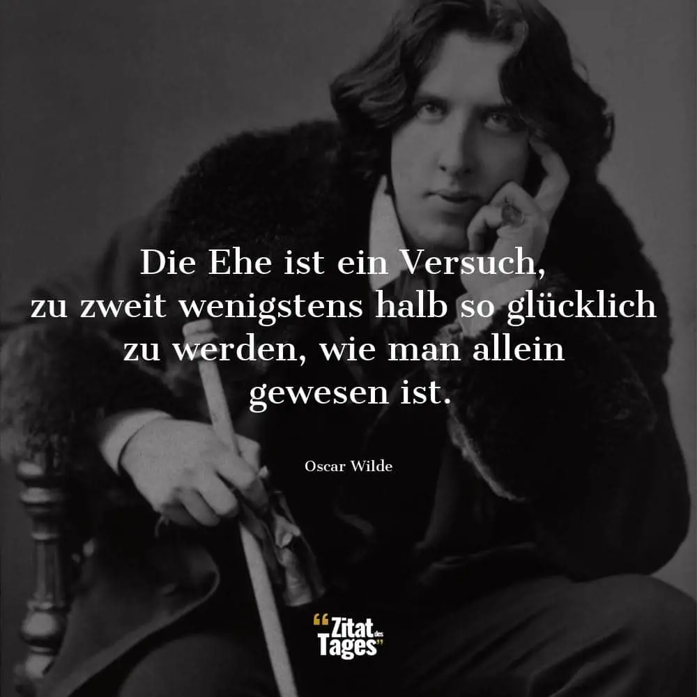 Die Ehe ist ein Versuch, zu zweit wenigstens halb so glücklich zu werden, wie man allein gewesen ist. - Oscar Wilde