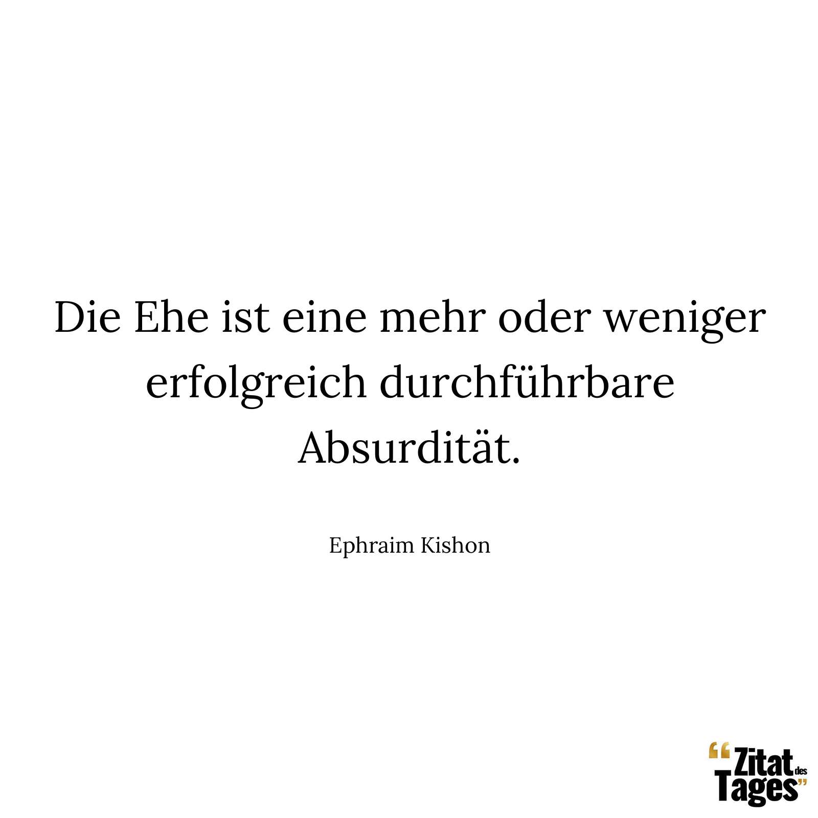 Die Ehe ist eine mehr oder weniger erfolgreich durchführbare Absurdität. - Ephraim Kishon